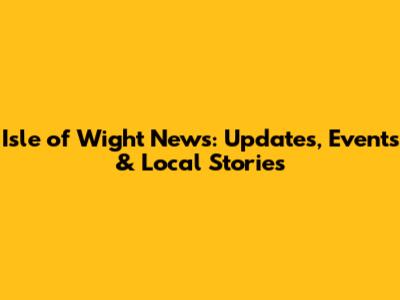 Isle of Wight News: Updates, Events & Local Stories