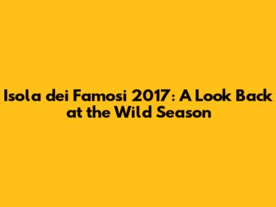 Isola dei Famosi 2017: A Look Back at the Wild Season