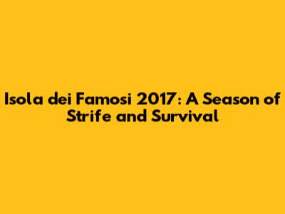 Isola dei Famosi 2017: A Season of Strife and Survival