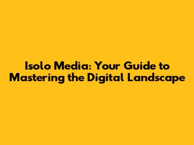 Isolo Media: Your Guide to Mastering the Digital Landscape