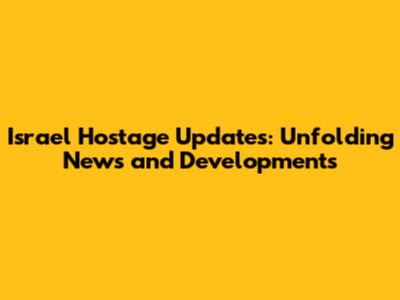 Israel Hostage Updates: Unfolding News and Developments