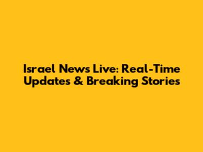 Israel News Live: Real-Time Updates & Breaking Stories
