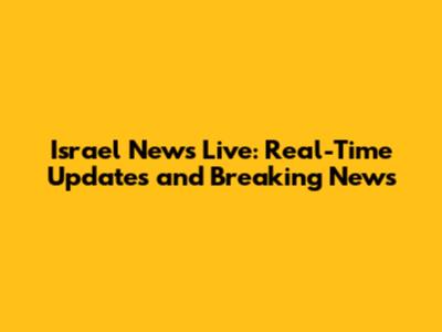 Israel News Live: Real-Time Updates and Breaking News