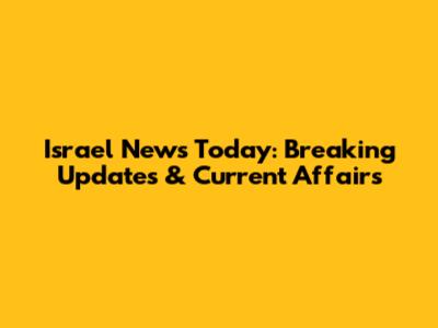 Israel News Today: Breaking Updates & Current Affairs