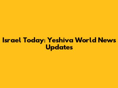 Israel Today: Yeshiva World News Updates