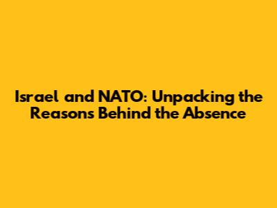 Israel and NATO: Unpacking the Reasons Behind the Absence