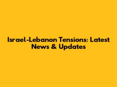 Israel-Lebanon Tensions: Latest News & Updates