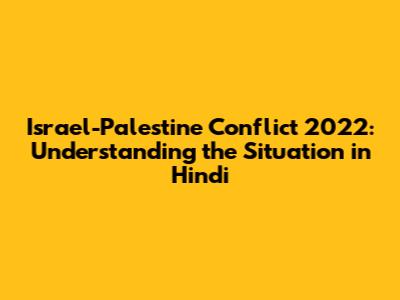 Israel-Palestine Conflict 2022: Understanding the Situation in Hindi