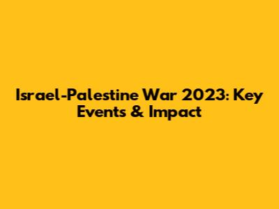 Israel-Palestine War 2023: Key Events & Impact