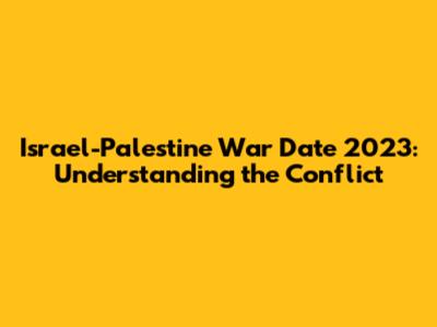 Israel-Palestine War Date 2023: Understanding the Conflict