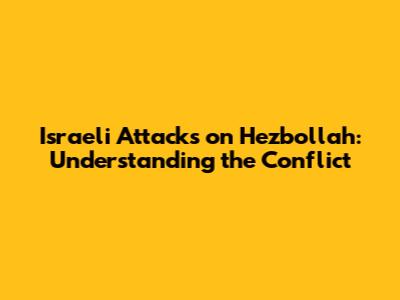 Israeli Attacks on Hezbollah: Understanding the Conflict