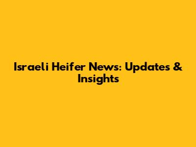 Israeli Heifer News: Updates & Insights