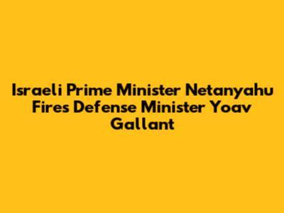 Israeli Prime Minister Netanyahu Fires Defense Minister Yoav Gallant