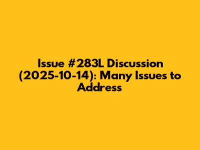 Issue #283L Discussion (2025-10-14): Many Issues to Address