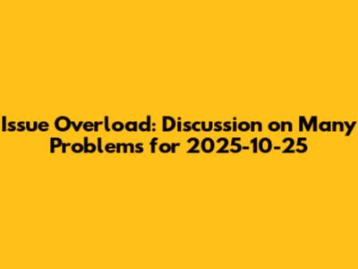 Issue Overload: Discussion on Many Problems for 2025-10-25