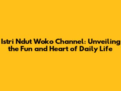 Istri Ndut Woko Channel: Unveiling the Fun and Heart of Daily Life