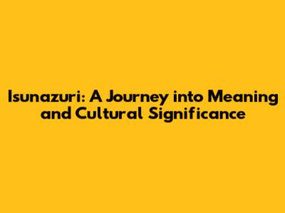 Isunazuri: A Journey into Meaning and Cultural Significance