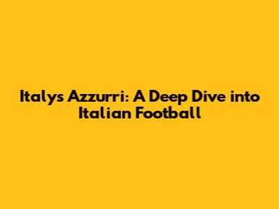 Italy's Azzurri: A Deep Dive into Italian Football