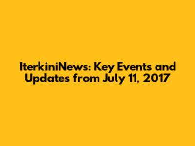 IterkiniNews: Key Events and Updates from July 11, 2017