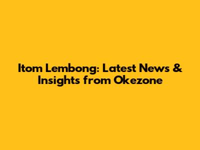 Itom Lembong: Latest News & Insights from Okezone