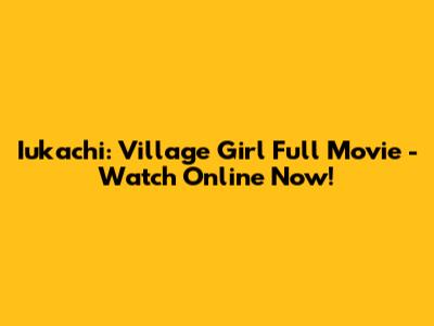 Iukachi: Village Girl Full Movie - Watch Online Now!