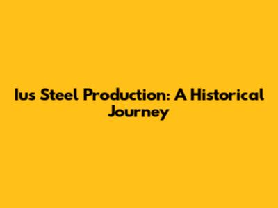 Ius Steel Production: A Historical Journey