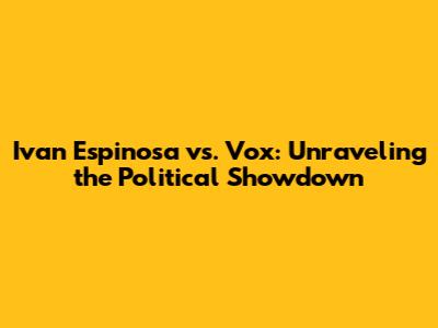 Ivan Espinosa vs. Vox: Unraveling the Political Showdown