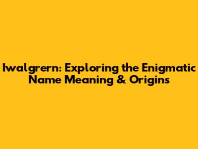 Iwalgrern: Exploring the Enigmatic Name Meaning & Origins