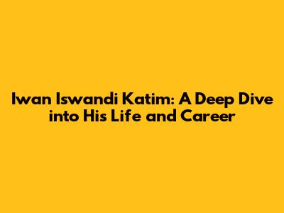 Iwan Iswandi Katim: A Deep Dive into His Life and Career