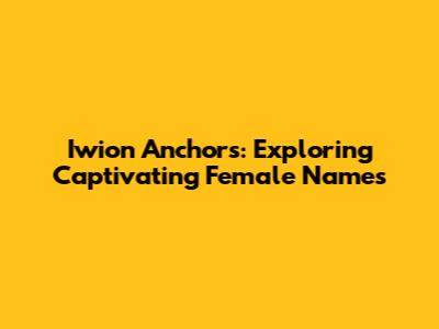 Iwion Anchors: Exploring Captivating Female Names