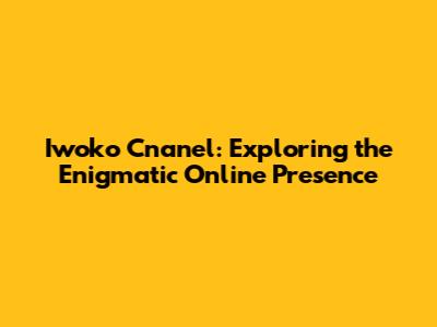 Iwoko Cnanel: Exploring the Enigmatic Online Presence