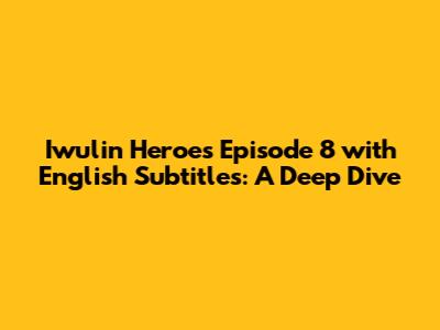 Iwulin Heroes Episode 8 with English Subtitles: A Deep Dive
