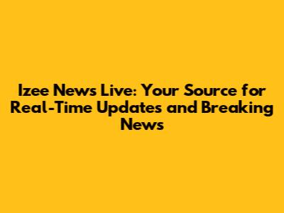 Izee News Live: Your Source for Real-Time Updates and Breaking News