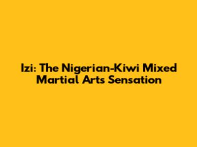 Izi: The Nigerian-Kiwi Mixed Martial Arts Sensation