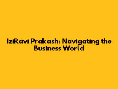 IziRavi Prakash: Navigating the Business World