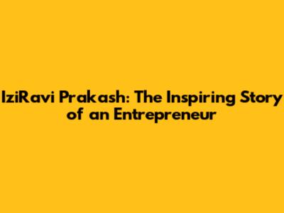 IziRavi Prakash: The Inspiring Story of an Entrepreneur