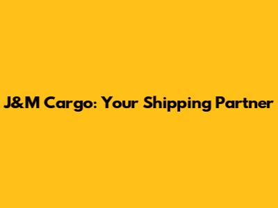 J&M Cargo: Your Shipping Partner