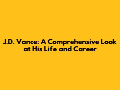J.D. Vance: A Comprehensive Look at His Life and Career