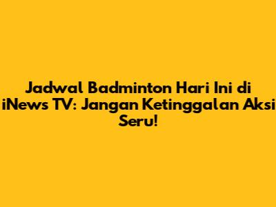 Jadwal Badminton Hari Ini di iNews TV: Jangan Ketinggalan Aksi Seru!