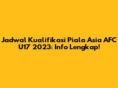 Jadwal Kualifikasi Piala Asia AFC U17 2023: Info Lengkap!