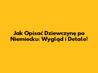 Jak Opisać Dziewczynę po Niemiecku: Wygląd i Detale!