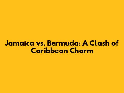 Jamaica vs. Bermuda: A Clash of Caribbean Charm