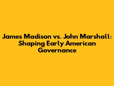 James Madison vs. John Marshall: Shaping Early American Governance