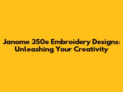 Janome 350e Embroidery Designs: Unleashing Your Creativity