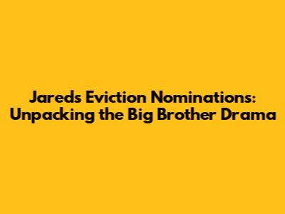 Jared's Eviction Nominations: Unpacking the Big Brother Drama
