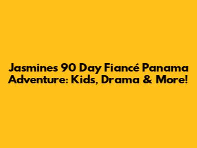Jasmine's 90 Day Fiancé Panama Adventure: Kids, Drama & More!