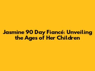 Jasmine 90 Day Fiancé: Unveiling the Ages of Her Children