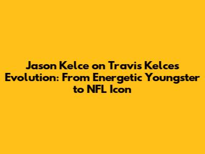 Jason Kelce on Travis Kelce's Evolution: From Energetic Youngster to NFL Icon