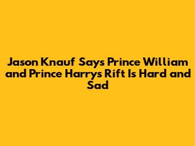 Jason Knauf Says Prince William and Prince Harry's Rift Is Hard and Sad