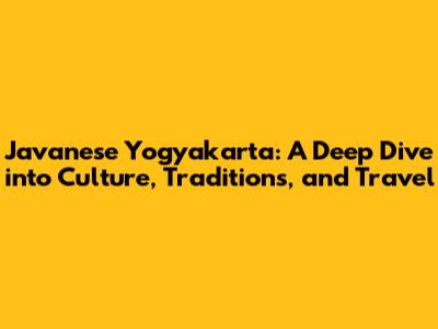 Javanese Yogyakarta: A Deep Dive into Culture, Traditions, and Travel